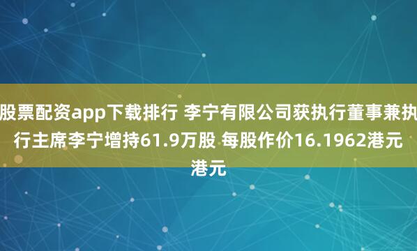 股票配资app下载排行 李宁有限公司获执行董事兼执行主席李宁增持61.9万股 每股作价16.1962港元