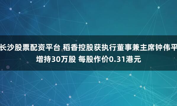 长沙股票配资平台 稻香控股获执行董事兼主席钟伟平增持30万股 每股作价0.31港元