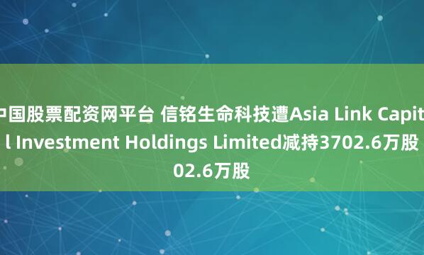 中国股票配资网平台 信铭生命科技遭Asia Link Capital Investment Holdings Limited减持3702.6万股