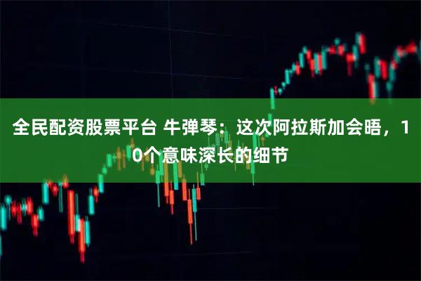 全民配资股票平台 牛弹琴：这次阿拉斯加会晤，10个意味深长的细节