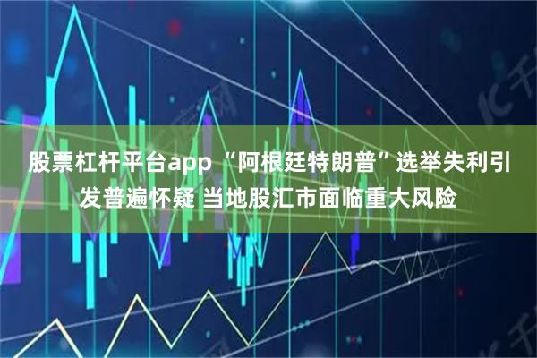 股票杠杆平台app “阿根廷特朗普”选举失利引发普遍怀疑 当地股汇市面临重大风险