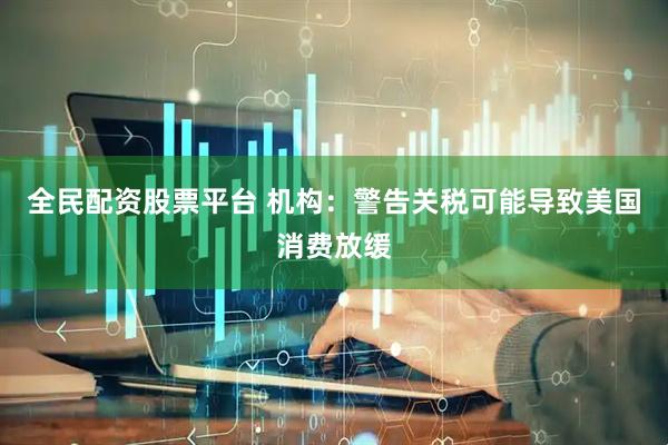 全民配资股票平台 机构：警告关税可能导致美国消费放缓