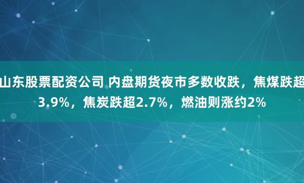山东股票配资公司 内盘期货夜市多数收跌，焦煤跌超3.9%，焦炭跌超2.7%，燃油则涨约2%