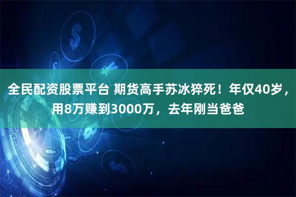 全民配资股票平台 期货高手苏冰猝死！年仅40岁，用8万赚到3000万，去年刚当爸爸