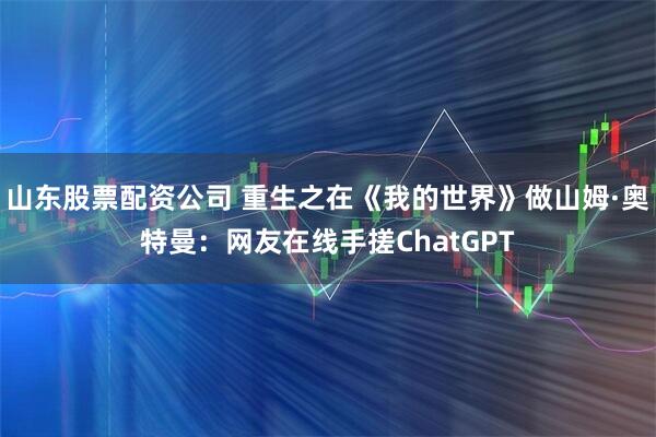 山东股票配资公司 重生之在《我的世界》做山姆·奥特曼：网友在线手搓ChatGPT