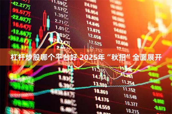 杠杆炒股哪个平台好 2025年“秋招”全面展开