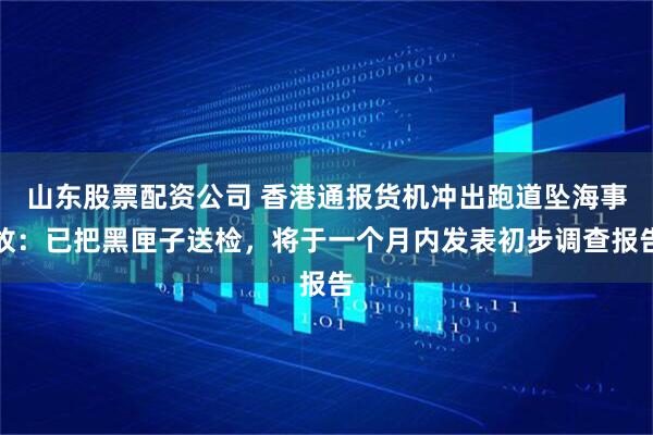 山东股票配资公司 香港通报货机冲出跑道坠海事故：已把黑匣子送检，将于一个月内发表初步调查报告