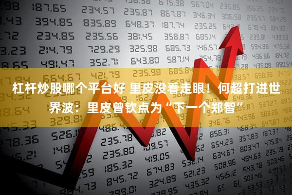 杠杆炒股哪个平台好 里皮没看走眼！何超打进世界波：里皮曾钦点为“下一个郑智”