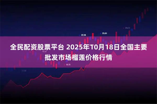 全民配资股票平台 2025年10月18日全国主要批发市场榴莲价格行情
