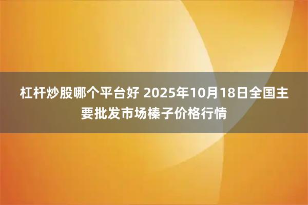 杠杆炒股哪个平台好 2025年10月18日全国主要批发市场榛子价格行情