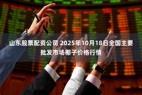 山东股票配资公司 2025年10月18日全国主要批发市场椰子价格行情