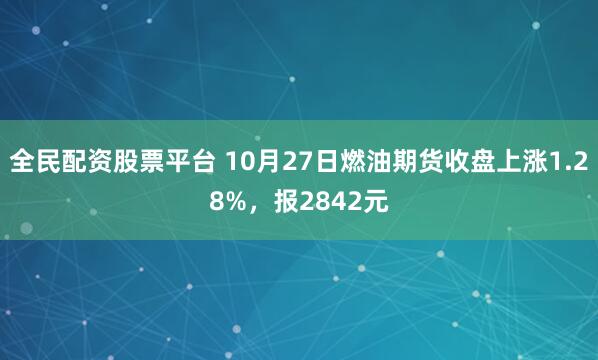 全民配资股票平台 10月27日燃油期货收盘上涨1.28%，报2842元