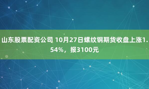山东股票配资公司 10月27日螺纹钢期货收盘上涨1.54%，报3100元