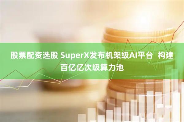股票配资选股 SuperX发布机架级AI平台  构建百亿亿次级算力池