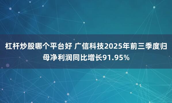 杠杆炒股哪个平台好 广信科技2025年前三季度归母净利润同比增长91.95%