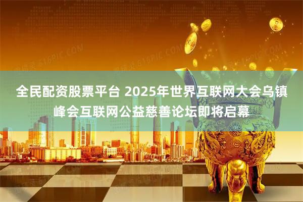 全民配资股票平台 2025年世界互联网大会乌镇峰会互联网公益慈善论坛即将启幕