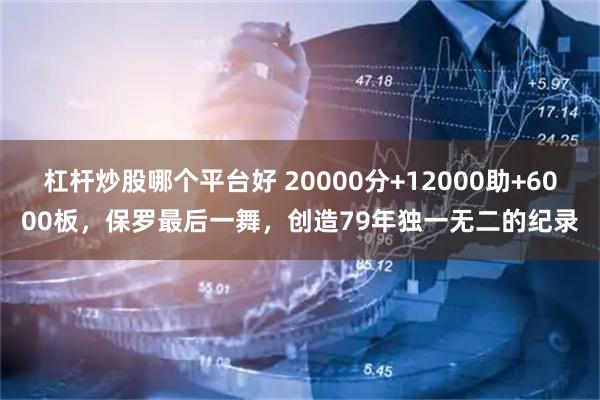杠杆炒股哪个平台好 20000分+12000助+6000板，保罗最后一舞，创造79年独一无二的纪录