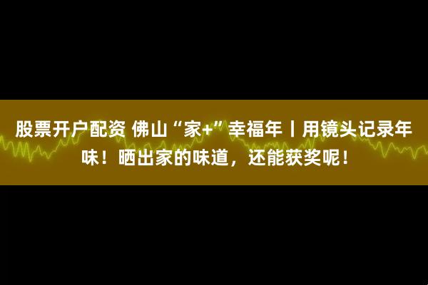 股票开户配资 佛山“家+”幸福年丨用镜头记录年味！晒出家的味道，还能获奖呢！