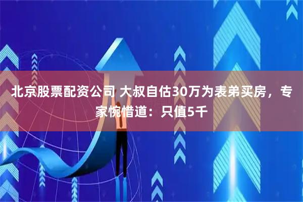 北京股票配资公司 大叔自估30万为表弟买房，专家惋惜道：只值5千